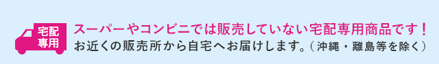 宅配専用 スーパーやコンビニでは販売していない宅配専用商品です！ お近くの販売所から自宅へお届けします。（沖縄・離島等を除く）