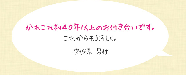 かれこれ約４０年以上のお付き合いです。これからもよろしく。宮城県 男性