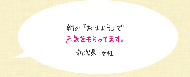 朝の「おはよう」で元気をもらってます。新潟県 女性