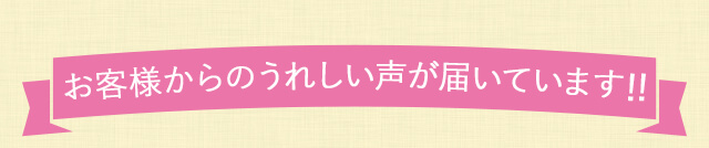 お客様からのうれしい声が届いています！！