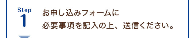 Step1 お申し込みフォームに必要事項を記入の上、送信ください。