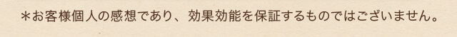 ※お客様個人の感想であり、効果効能を保証するものではございません。