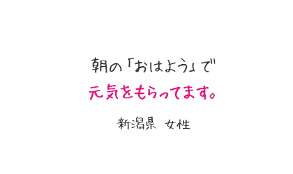 朝の「おはよう」で元気をもらってます。新潟県 女性