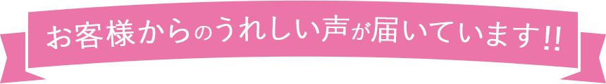 お客様からのうれしい声が届いています！！