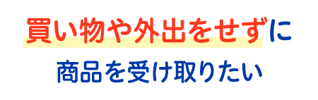 買い物や外出せずに商品を受け取りたい