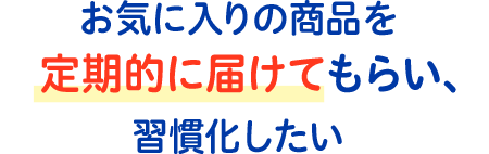 お気に入りの商品を定期的に届けてもらい、習慣化したい