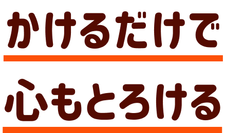 かけるだけで 心もとろける