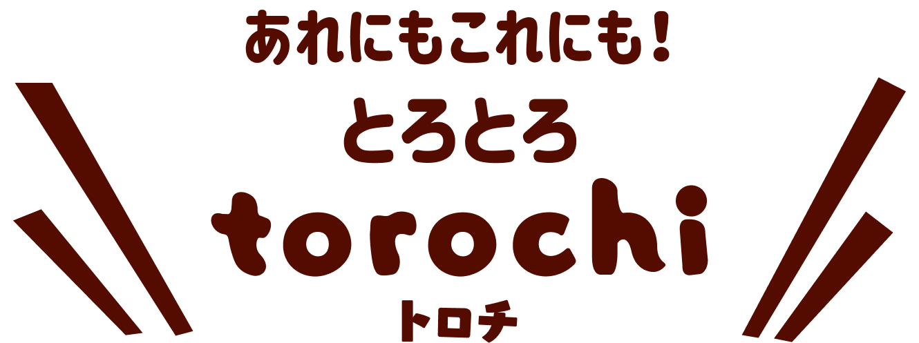 あれにもこれにも！ とろとろ torochi トロチ