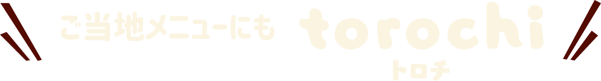 ご当地メニューにも torochi トロチ