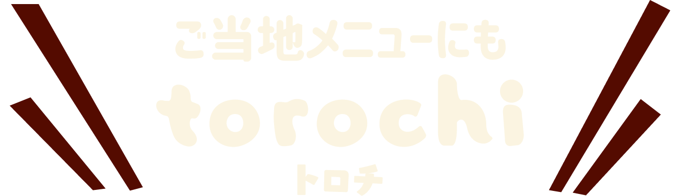 ご当地メニューにも torochi トロチ