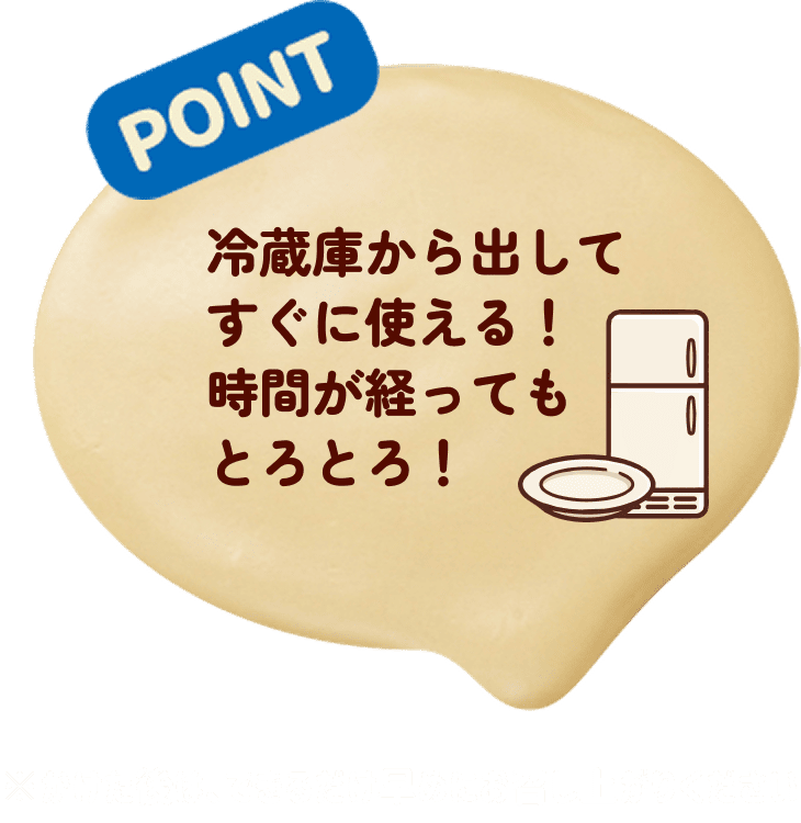 POINT 冷蔵庫から出してすぐに使える！時間が経ってもとろとろ！※かけた後は、できるだけ早めにお召し上がりください