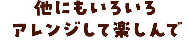 他にもいろいろアレンジして楽しんで